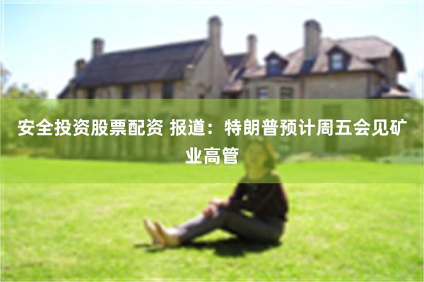 安全投资股票配资 报道：特朗普预计周五会见矿业高管