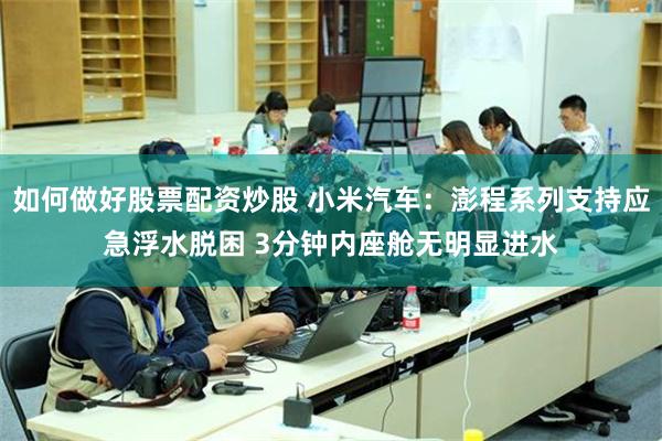 如何做好股票配资炒股 小米汽车：澎程系列支持应急浮水脱困 3分钟内座舱无明显进水