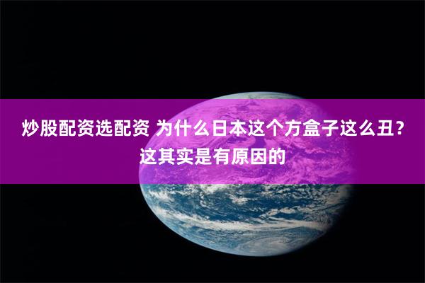 炒股配资选配资 为什么日本这个方盒子这么丑?这其实是有原因的