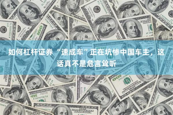 如何杠杆证券 “速成车”正在坑惨中国车主,这话真不是危言耸听