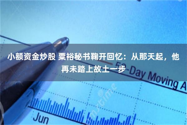 小额资金炒股 粟裕秘书鞠开回忆：从那天起，他再未踏上故土一步