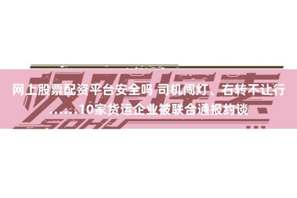 网上股票配资平台安全吗 司机闯灯、右转不让行……10家货运企业被联合通报约谈