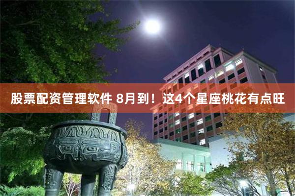股票配资管理软件 8月到！这4个星座桃花有点旺