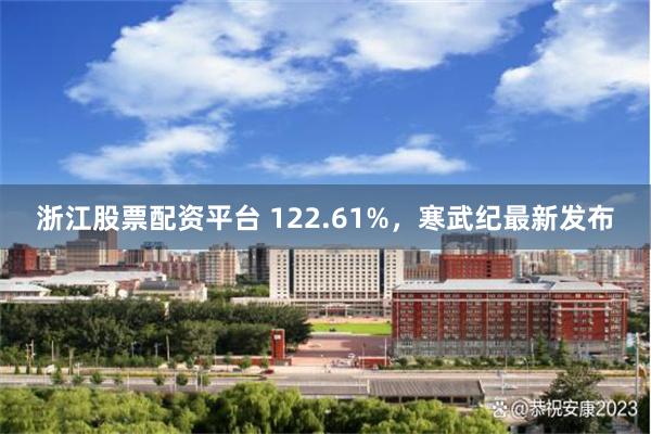 浙江股票配资平台 122.61%，寒武纪最新发布