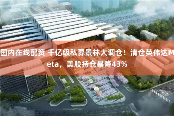 国内在线配资 千亿级私募景林大调仓！清仓英伟达Meta，美股持仓暴降43%