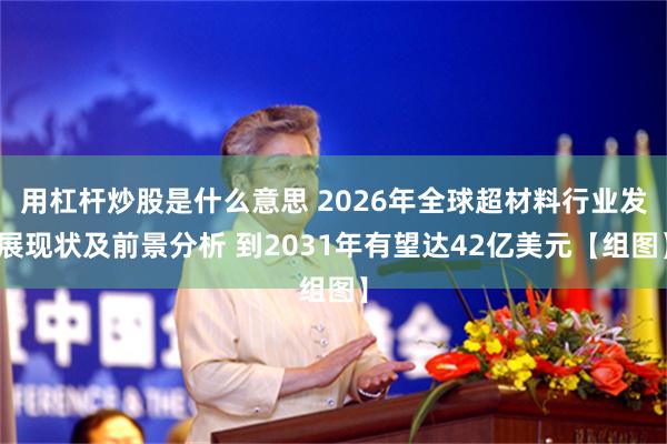 用杠杆炒股是什么意思 2026年全球超材料行业发展现状及前景分析 到2031年有望达42亿美元【组图】
