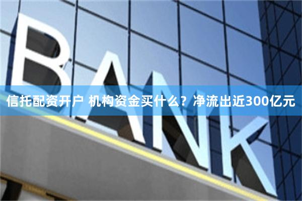 信托配资开户 机构资金买什么?净流出近300亿元