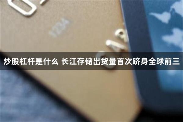 炒股杠杆是什么 长江存储出货量首次跻身全球前三
