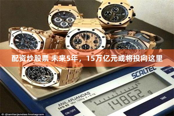 配资炒股票 未来5年，15万亿元或将投向这里