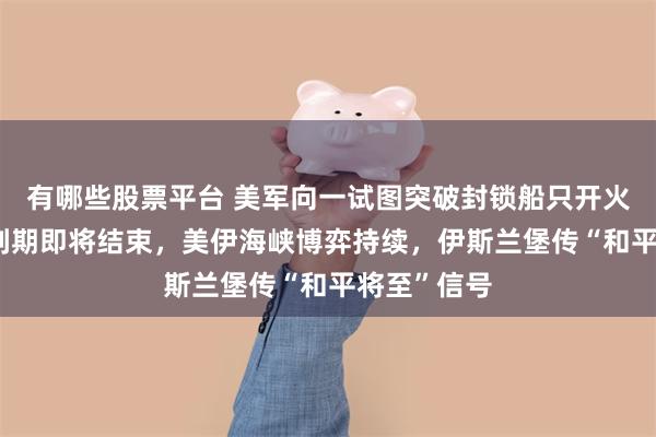 有哪些股票平台 美军向一试图突破封锁船只开火！60天谈判期即将结束，美伊海峡博弈持续，伊斯兰堡传“和平将至”信号