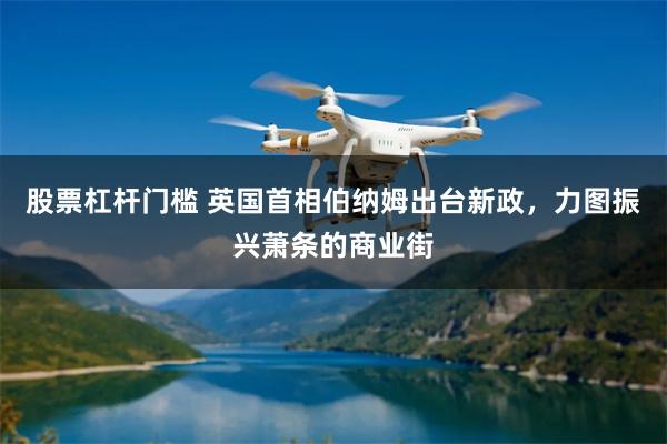 股票杠杆门槛 英国首相伯纳姆出台新政，力图振兴萧条的商业街