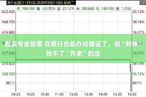 配资专业股票 在银行也能办结婚证了，但“财神”抢不了“月老”的活