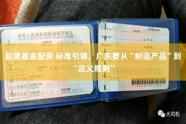 股票基金配资 标准引领，广东要从“制造产品”到“定义规则”