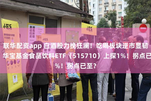 联华配资app 白酒股力挽狂澜!吃喝板块逆市显韧性,华宝基金食品饮料ETF(515710)上探1%!拐点已至?