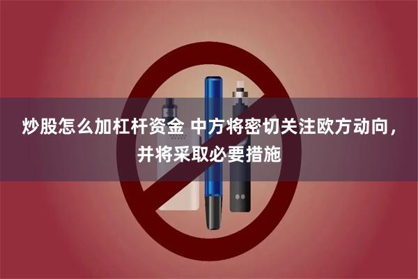 炒股怎么加杠杆资金 中方将密切关注欧方动向，并将采取必要措施