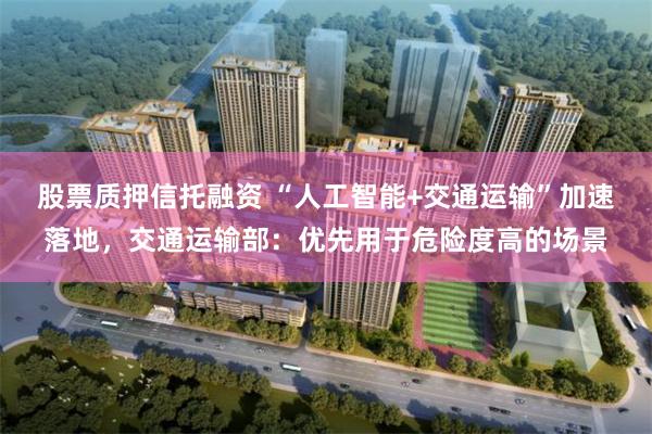 股票质押信托融资 “人工智能+交通运输”加速落地，交通运输部：优先用于危险度高的场景