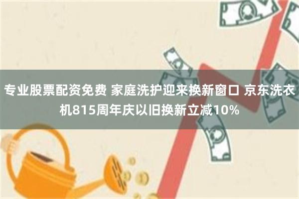 专业股票配资免费 家庭洗护迎来换新窗口 京东洗衣机815周年庆以旧换新立减10%