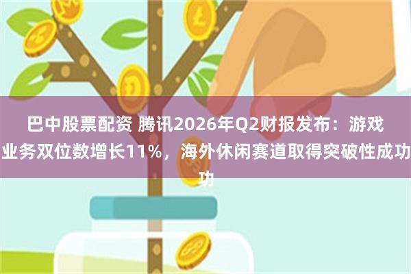 巴中股票配资 腾讯2026年Q2财报发布：游戏业务双位数增长11%，海外休闲赛道取得突破性成功