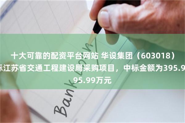 十大可靠的配资平台网站 华设集团（603018）：中标江苏省交通工程建设局采购项目，中标金额为395.99万元