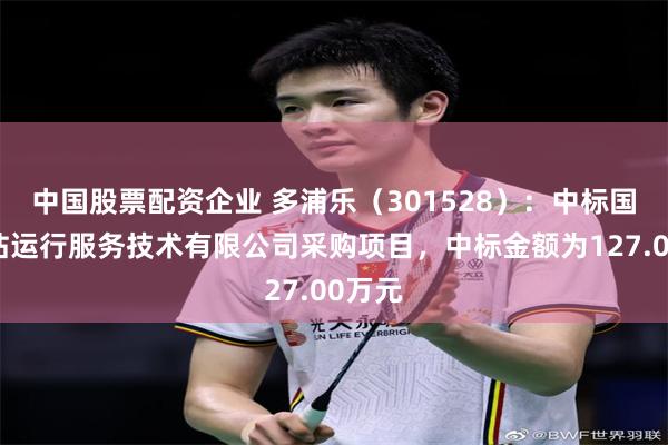 中国股票配资企业 多浦乐（301528）：中标国核电站运行服务技术有限公司采购项目，中标金额为127.00万元