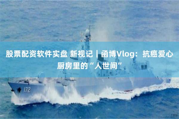 股票配资软件实盘 新视记｜函博Vlog：抗癌爱心厨房里的“人世间”