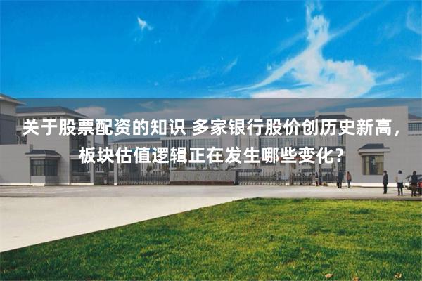 关于股票配资的知识 多家银行股价创历史新高，板块估值逻辑正在发生哪些变化？