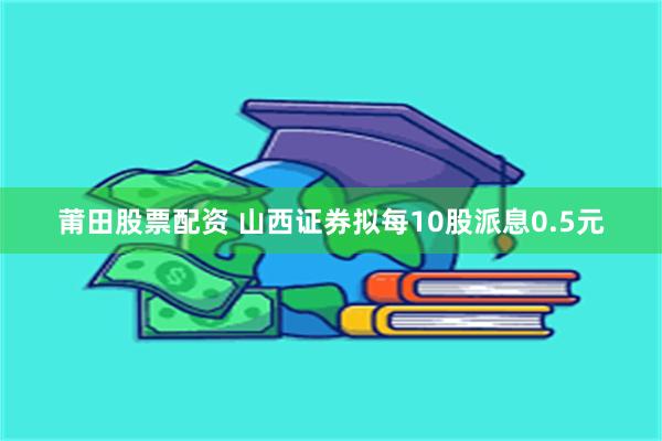 莆田股票配资 山西证券拟每10股派息0.5元