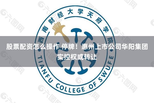 股票配资怎么操作 停牌！惠州上市公司华阳集团实控权或转让