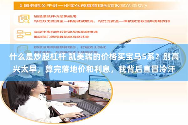 什么是炒股杠杆 凯美瑞的价格买宝马5系？别高兴太早，算完落地价和利息，我背后直冒冷汗