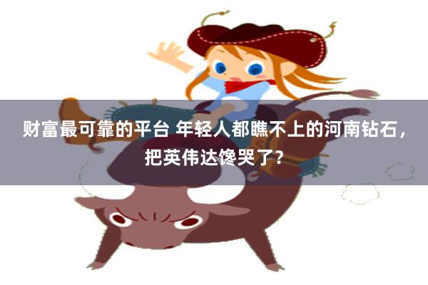 财富最可靠的平台 年轻人都瞧不上的河南钻石，把英伟达馋哭了？