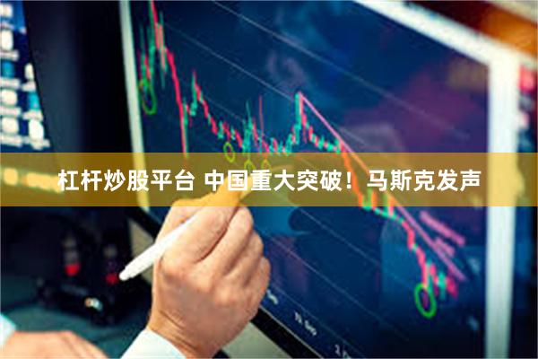 杠杆炒股平台 中国重大突破!马斯克发声