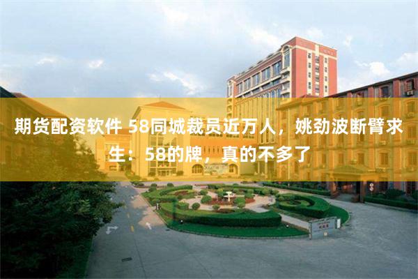 期货配资软件 58同城裁员近万人,姚劲波断臂求生:58的牌,真的不多了