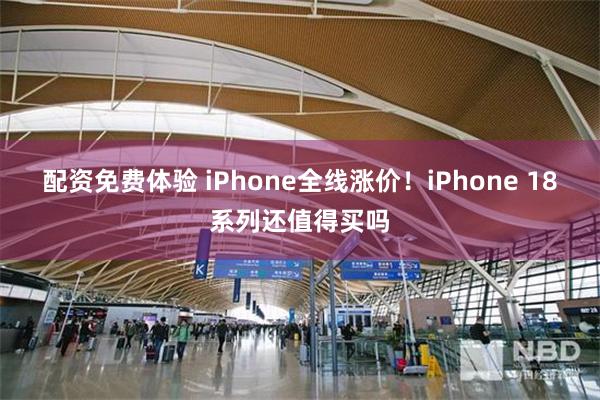 配资免费体验 iPhone全线涨价！iPhone 18系列还值得买吗