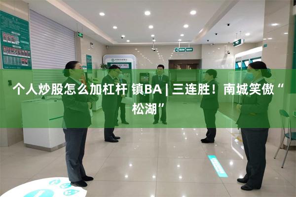 个人炒股怎么加杠杆 镇BA | 三连胜!南城笑傲“松湖”