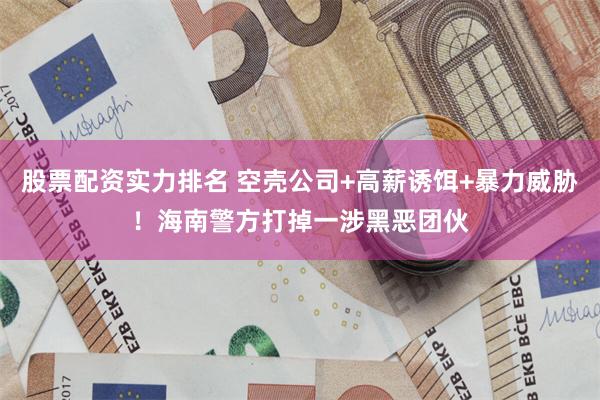 股票配资实力排名 空壳公司+高薪诱饵+暴力威胁！海南警方打掉一涉黑恶团伙
