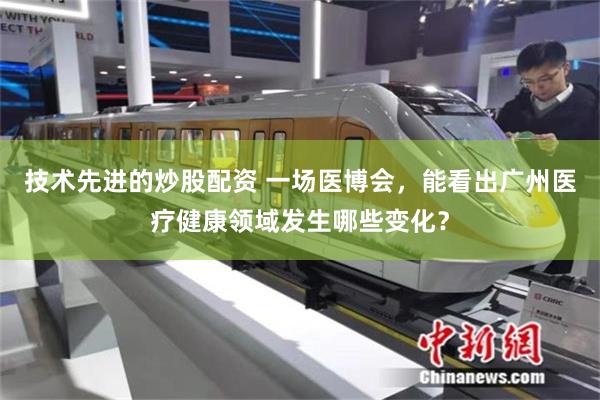 技术先进的炒股配资 一场医博会,能看出广州医疗健康领域发生哪些变化?