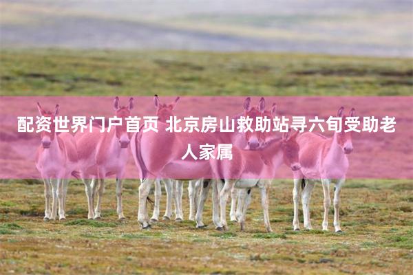 配资世界门户首页 北京房山救助站寻六旬受助老人家属