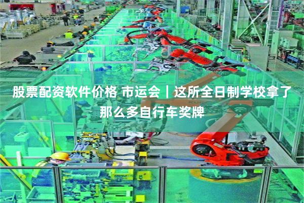 股票配资软件价格 市运会｜这所全日制学校拿了那么多自行车奖牌