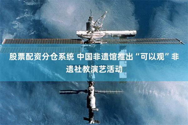 股票配资分仓系统 中国非遗馆推出“可以观”非遗社教演艺活动