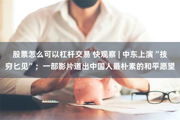 股票怎么可以杠杆交易 快观察 | 中东上演“技穷匕见”;一部影片道出中国人最朴素的和平愿望
