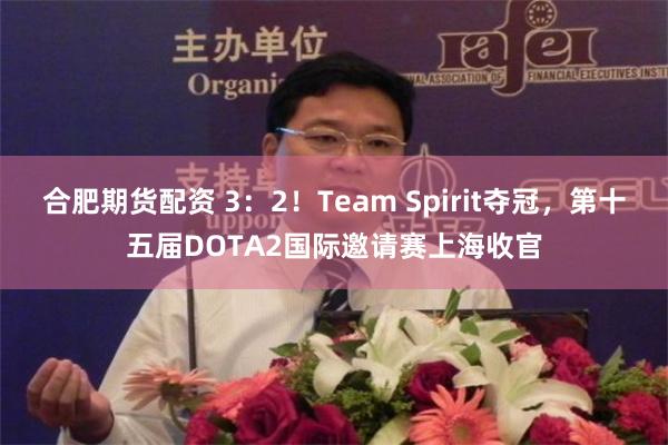 合肥期货配资 3：2！Team Spirit夺冠，第十五届DOTA2国际邀请赛上海收官