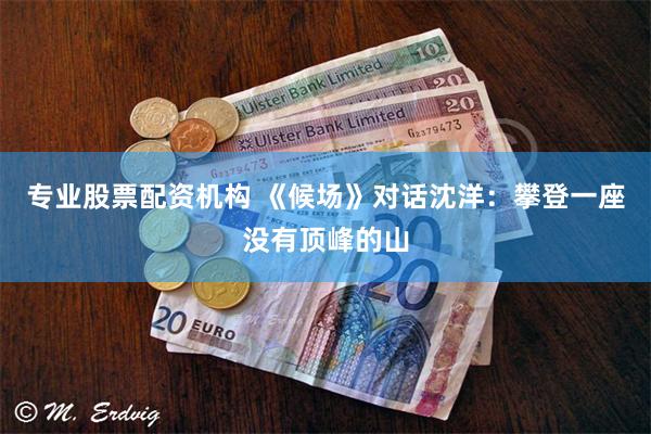 专业股票配资机构 《候场》对话沈洋:攀登一座没有顶峰的山