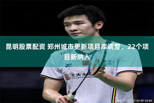 昆明股票配资 郑州城市更新项目库调整,22个项目新纳入