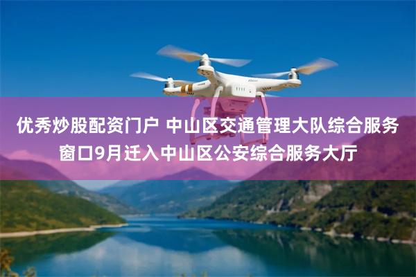 优秀炒股配资门户 中山区交通管理大队综合服务窗口9月迁入中山区公安综合服务大厅