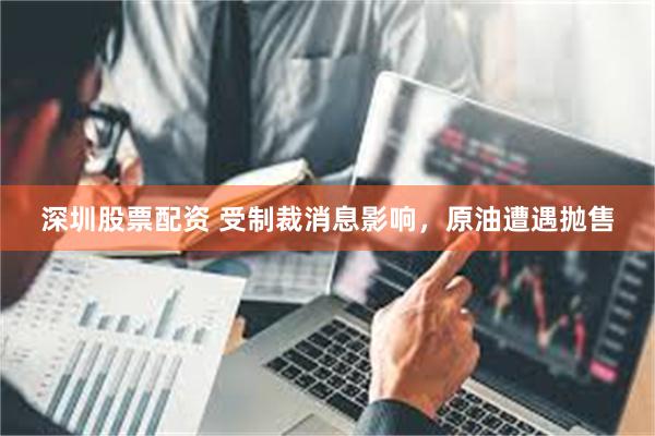 深圳股票配资 受制裁消息影响，原油遭遇抛售