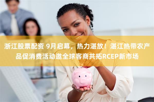 浙江股票配资 9月启幕，热力湛放！湛江热带农产品促消费活动邀全球客商共拓RCEP新市场