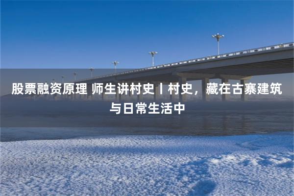 股票融资原理 师生讲村史丨村史,藏在古寨建筑与日常生活中