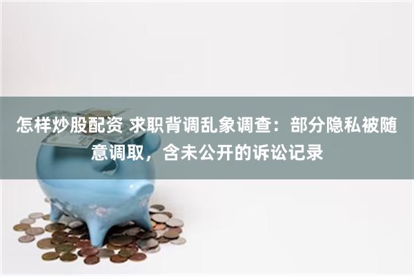 怎样炒股配资 求职背调乱象调查:部分隐私被随意调取,含未公开的诉讼记录