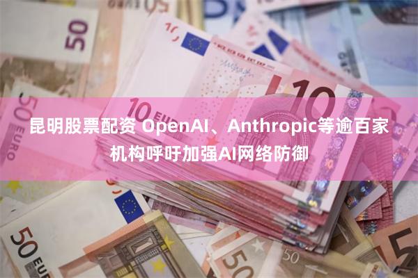 昆明股票配资 OpenAI、Anthropic等逾百家机构呼吁加强AI网络防御
