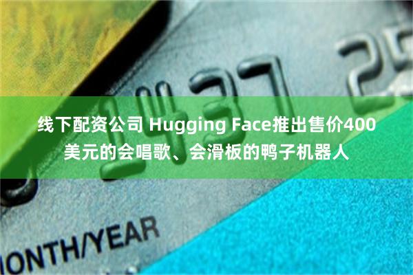 线下配资公司 Hugging Face推出售价400美元的会唱歌、会滑板的鸭子机器人